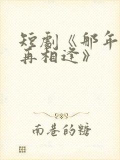 短剧《那年我们再相逢》