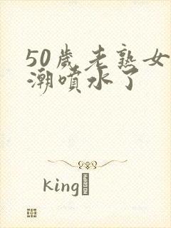 50岁老熟女高潮喷水了