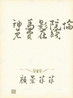 神马影院伦理片免费在线