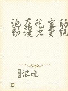 泡在我家的辣妹动漫免费观看完整版3集