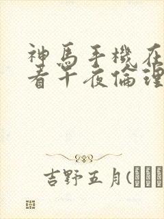 神马手机在线观看午夜伦理片