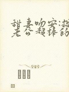 甜妻吻安:总裁老公超棒的小说全文