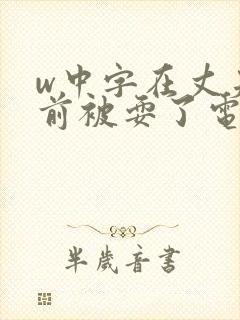 w中字在丈夫面前被耍了电影