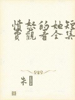 愤怒的她短剧免费观看全集完整版