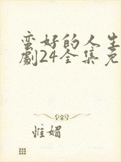 蛮好的人生电视剧24全集免费观看
