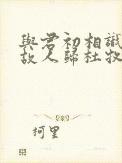 与君初相识犹如故人归杜牧