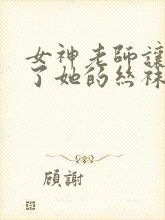 女神老师让我脱了她的丝袜