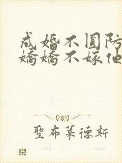 成婚不圆防重生娇娇不嫁他急了免费阅读