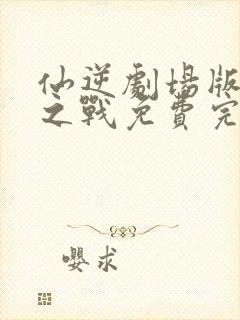 仙逆剧场版神临之战免费完整观看