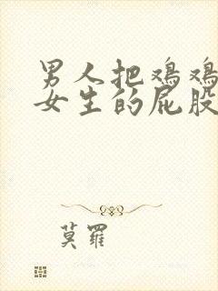 男人把鸡鸡捅进女生的屁股里