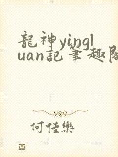 龙神yingluan记笔趣阁免费阅读无弹窗