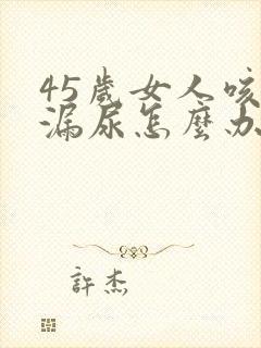 45岁女人咳嗽漏尿怎么办