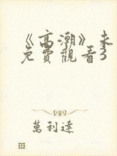 《高潮》未删减免费观看3