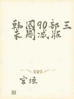 韩国90部三级未删减版