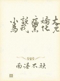 小说病娇大佬都为我黑化免费阅读