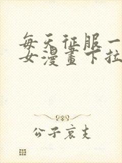 每天征服一个美女漫画下拉式漫画奇漫屋