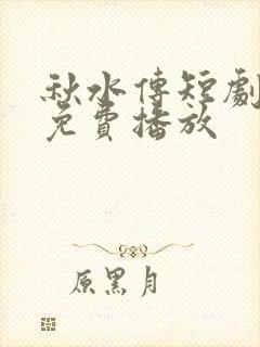 秋水传短剧全集免费播放