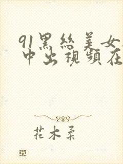 91黑丝美女被中出视频在线观看