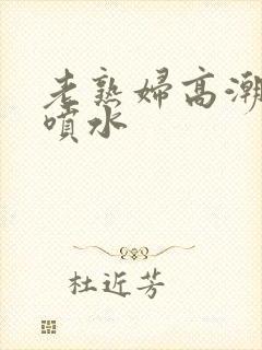 老熟妇高潮狂叫喷水