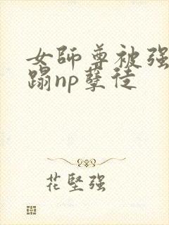 女师尊被强行糟蹋np孽徒