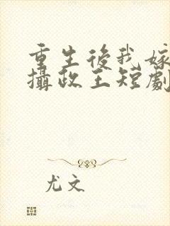 重生后我嫁给了摄政王短剧免费观看