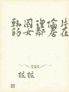 韩国理伦片漂亮的女邻居在线观看封面