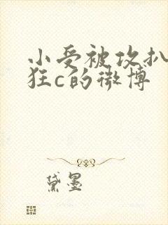 小受被攻扒开腿狂c的微博