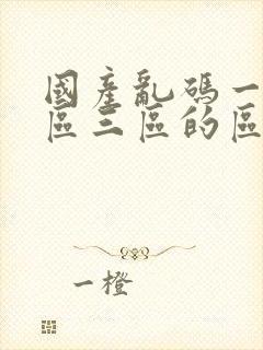 国产乱码一区二区三区的区别