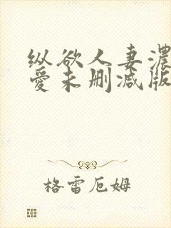 纵欲人妻浓郁的爱未删减版在线观看