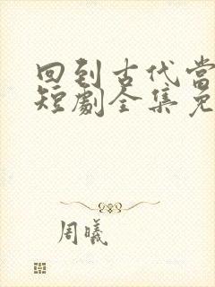 回到古代当太子短剧全集免费播放