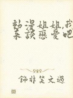 动漫姐姐,我们来谈恋爱吧