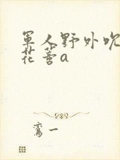 军人野外吮她的花蒂a