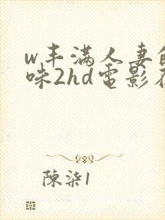 w丰满人妻的滋味2hd电影在线观看