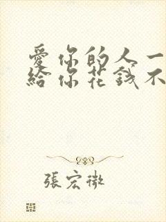 爱你的人一定会给你花钱不爱你的人