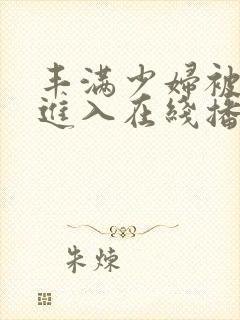 丰满少妇被疯狂进入在线播放