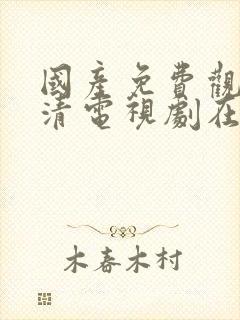 国产免费观看高清电视剧在线观看我