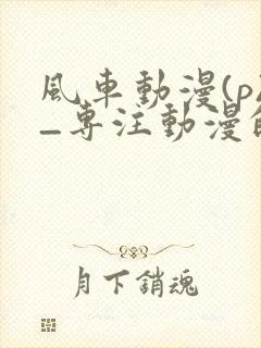 风车动漫(p)_专注动漫的门户网站封面