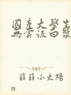 国产大学生粉嫩无套流白浆