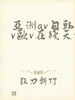 亚洲av日韩av欧v在线天堂
