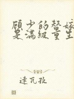 顾少的替嫁甜妻是满级重生大佬封面