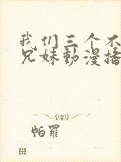 我们三个不是亲兄妹动漫播放在线观看