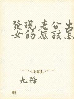 发现老公出轨,女的应该怎么处理