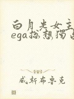 白月光女主omega总想独占我