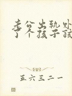 老公出轨外面生了个孩子该如何处理