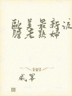 欧美最新流行大胆老熟妇