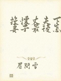 投怀丈夫下属的妻子最后怎么样了