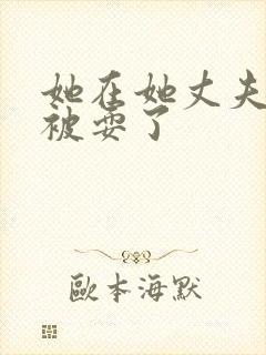 她在她丈夫面前被耍了