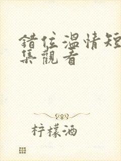 错位温情短剧全集观看