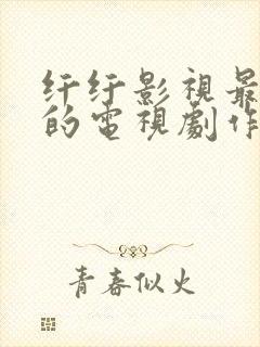 纤纤影视最好看的电视剧作品在线播放