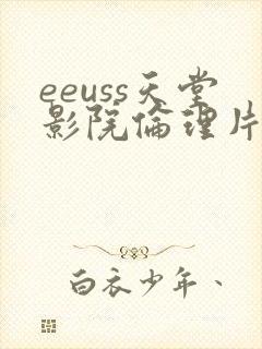 eeuss天堂影院伦理片在线影院